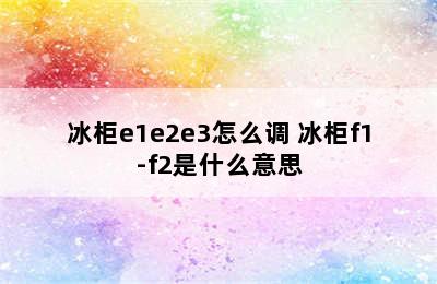 冰柜e1e2e3怎么调 冰柜f1-f2是什么意思